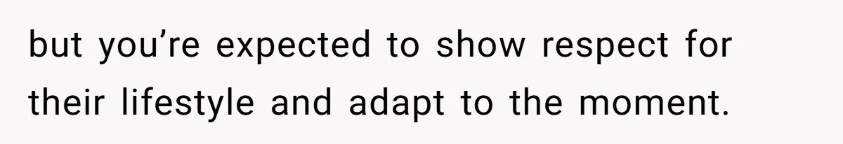 but you’re expected to show respect for their lifestyle and adapt to the moment.