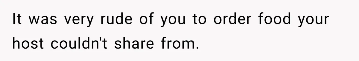 It was very rude of you to order food your host couldn't share from.
