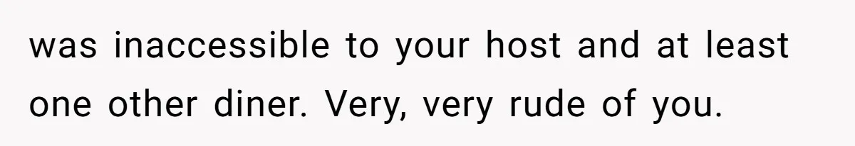 was inaccessible to your host and at least one other diner. Very, very rude of you.
