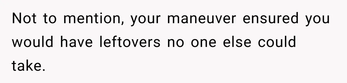 Not to mention, your maneuver ensured you would have leftovers no one else could take.