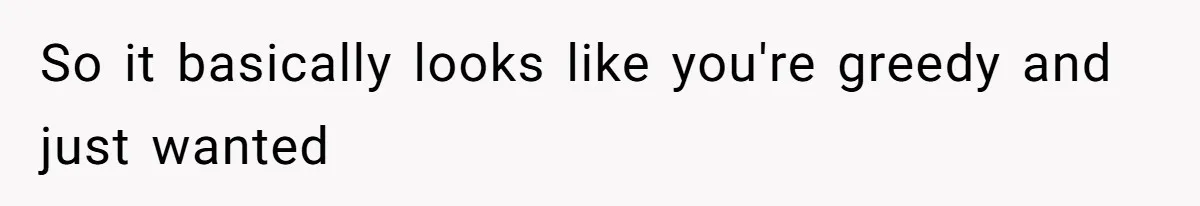 So it basically looks like you're greedy and just wanted