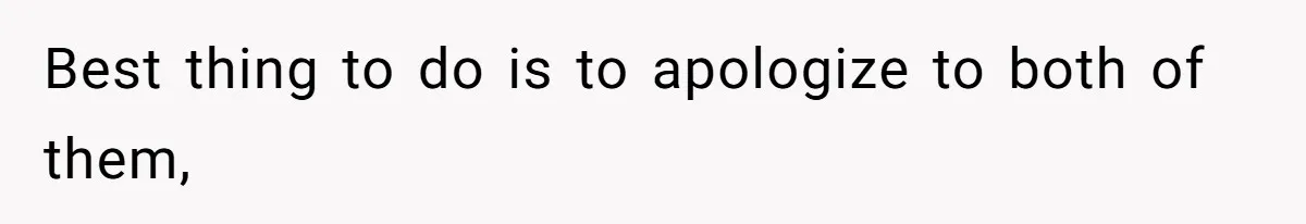 Best thing to do is to apologize to both of them,
