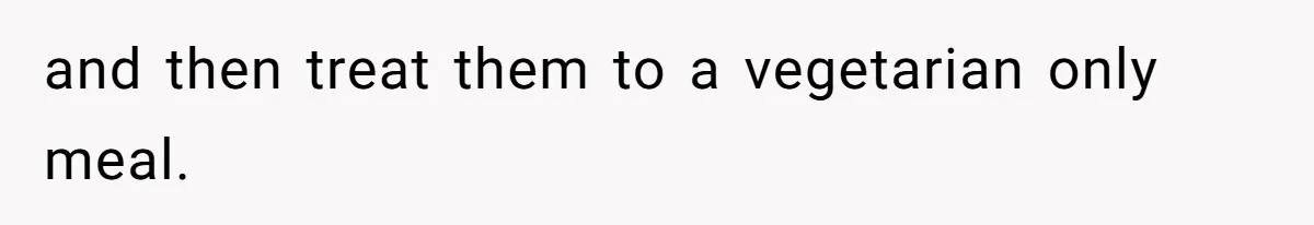 and then treat them to a vegetarian only meal.