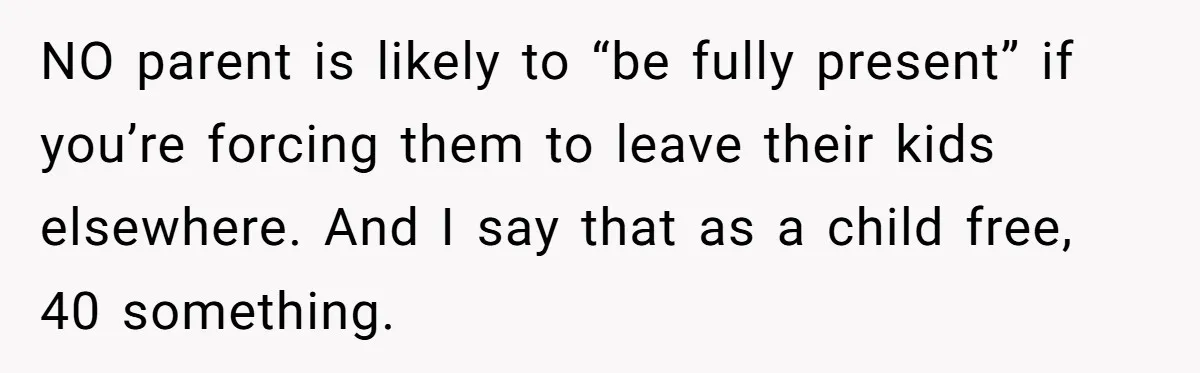 NO parent is likely to “be fully present” if you’re forcing them to leave their kids elsewhere. And I say that as a child free, 40 something.