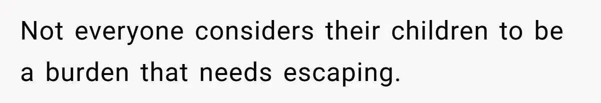 Not everyone considers their children to be a burden that needs escaping.