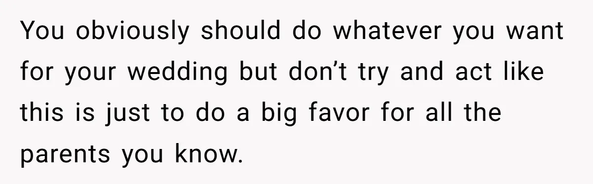 You obviously should do whatever you want for your wedding but don’t try and act like this is just to do a big favor for all the parents you know.