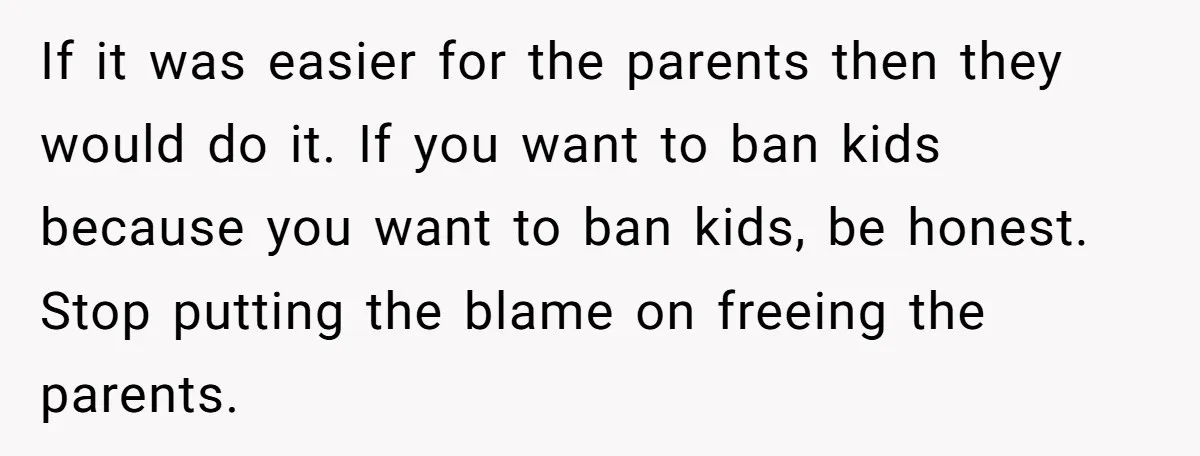 If it was easier for the parents then they would do it. If you want to ban kids because you want to ban kids, be honest. Stop putting the blame...