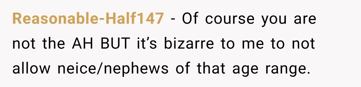 Reasonable-Half147 − Of course you are not the AH BUT it’s bizarre to me to not allow neice/nephews of that age range.