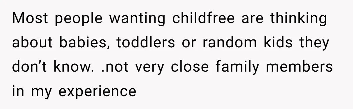 Most people wanting childfree are thinking about babies, toddlers or random kids they don’t know. .not very close family members in my experience