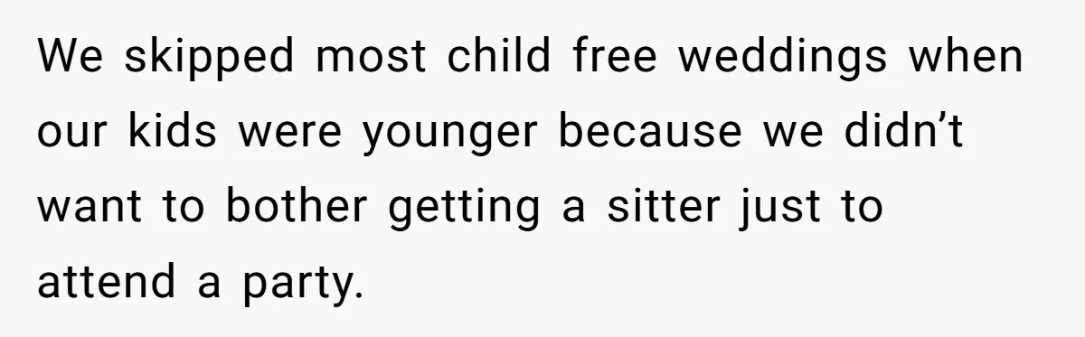 We skipped most child free weddings when our kids were younger because we didn’t want to bother getting a sitter just to attend a party.