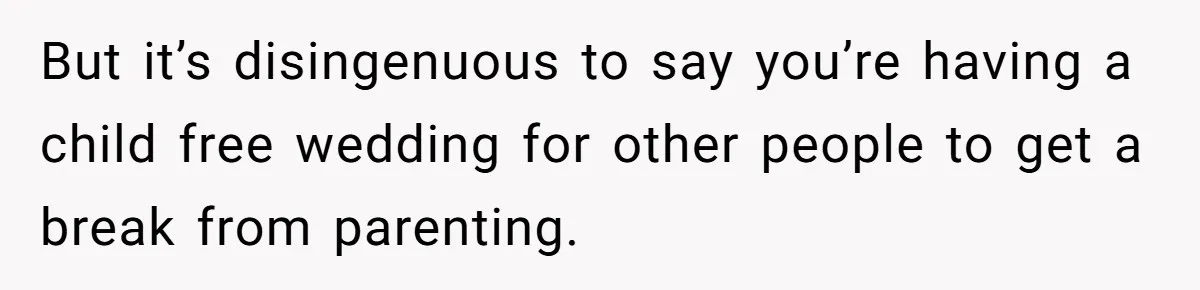 But it’s disingenuous to say you’re having a child free wedding for other people to get a break from parenting.