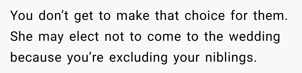You don’t get to make that choice for them. She may elect not to come to the wedding because you’re excluding your niblings.