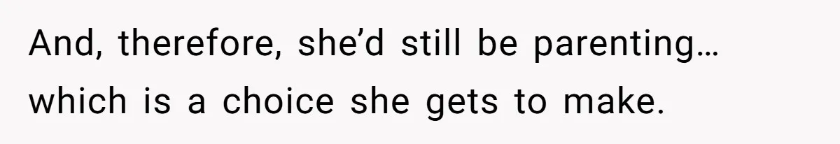And, therefore, she’d still be parenting…which is a choice she gets to make.