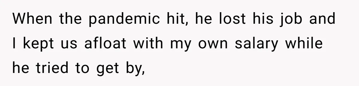 When the pandemic hit, he lost his job and I kept us afloat with my own salary while he tried to get by,