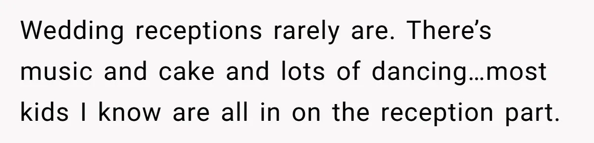 Wedding receptions rarely are. There’s music and cake and lots of dancing…most kids I know are all in on the reception part.