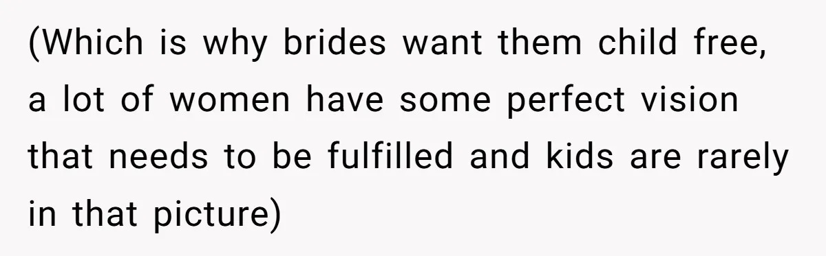 (Which is why brides want them child free, a lot of women have some perfect vision that needs to be fulfilled and kids are rarely in that picture)