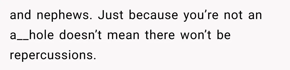 and nephews. Just because you’re not an a__hole doesn’t mean there won’t be repercussions.