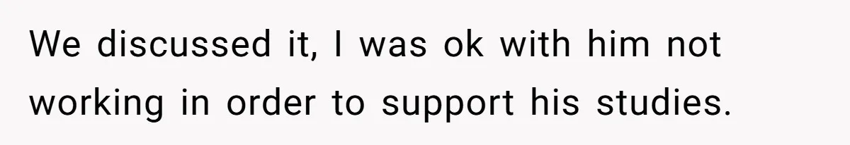 We discussed it, I was ok with him not working in order to support his studies.