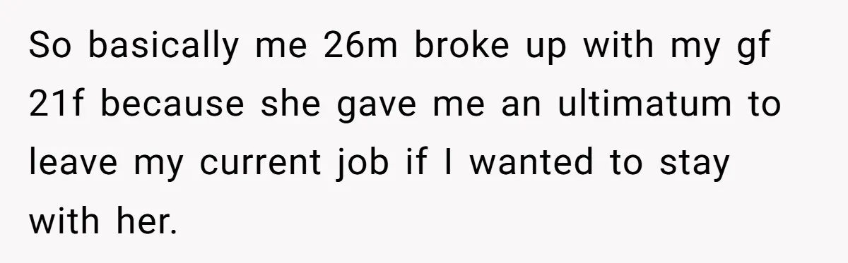 So basically me 26m broke up with my gf 21f because she gave me an ultimatum to leave my current job if I wanted to stay with her.