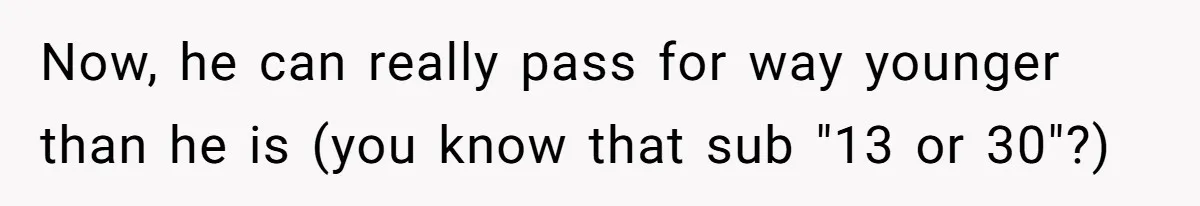 Now, he can really pass for way younger than he is (you know that sub "13 or 30"?)