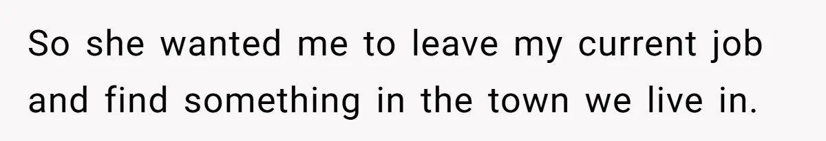 So she wanted me to leave my current job and find something in the town we live in.