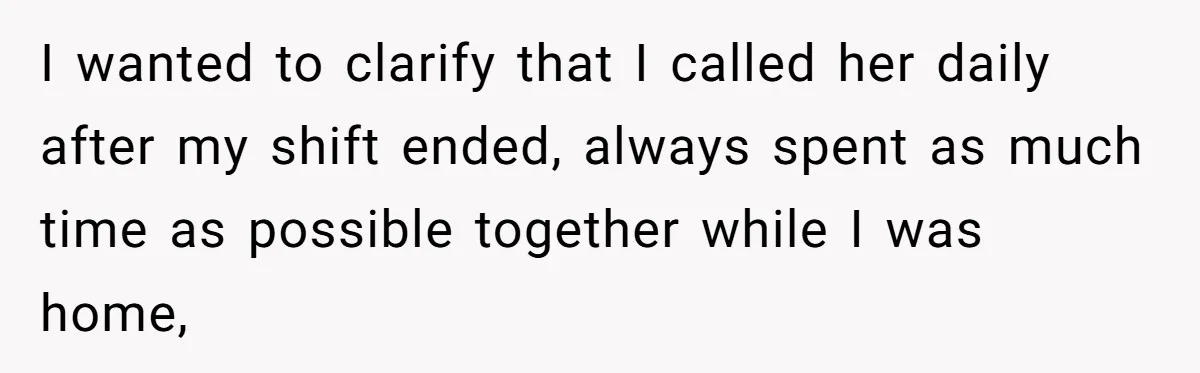 I wanted to clarify that I called her daily after my shift ended, always spent as much time as possible together while I was home,