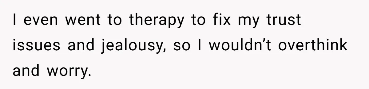 I even went to therapy to fix my trust issues and jealousy, so I wouldn’t overthink and worry.