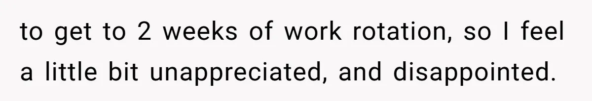 to get to 2 weeks of work rotation, so I feel a little bit unappreciated, and disappointed.