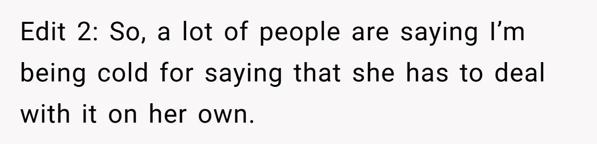 Edit 2: So, a lot of people are saying I’m being cold for saying that she has to deal with it on her own.