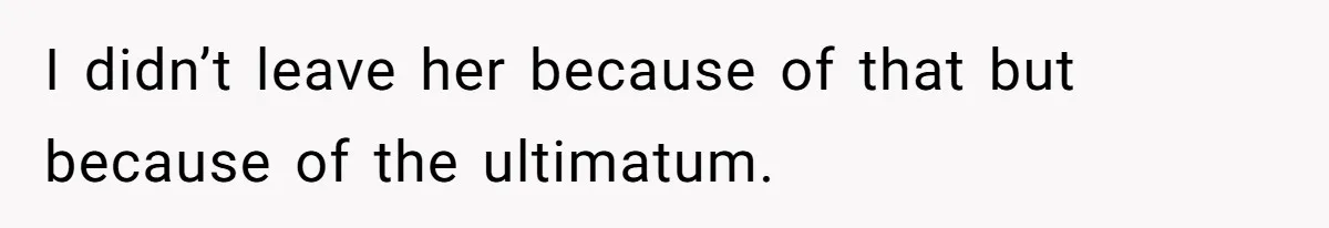 I didn’t leave her because of that but because of the ultimatum.