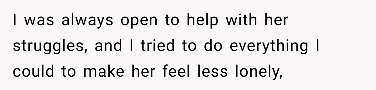 I was always open to help with her struggles, and I tried to do everything I could to make her feel less lonely,