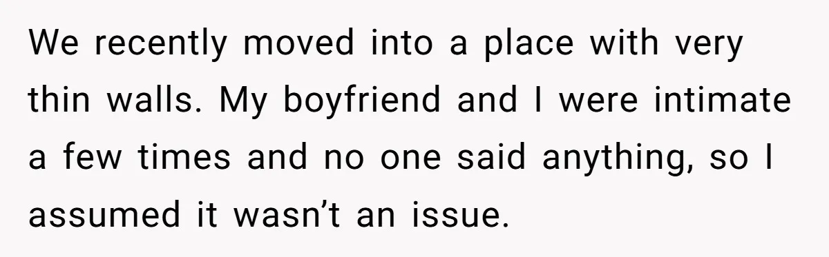 We recently moved into a place with very thin walls. My boyfriend and I were intimate a few times and no one said anything, so I assumed it wasn’t an...