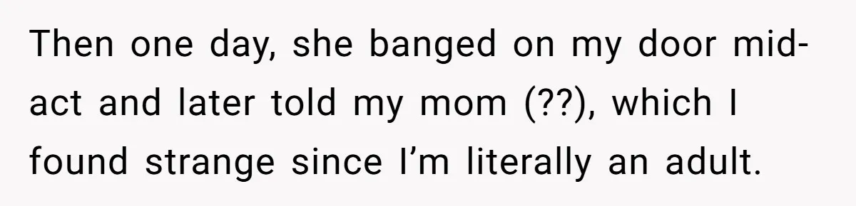 Then one day, she banged on my door mid-act and later told my mom (??), which I found strange since I’m literally an adult.
