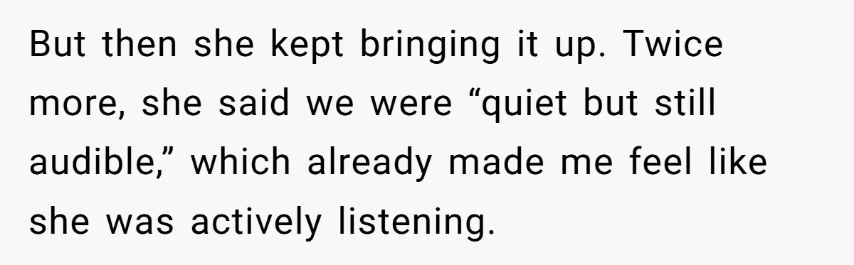 But then she kept bringing it up. Twice more, she said we were “quiet but still audible,” which already made me feel like she was actively listening.