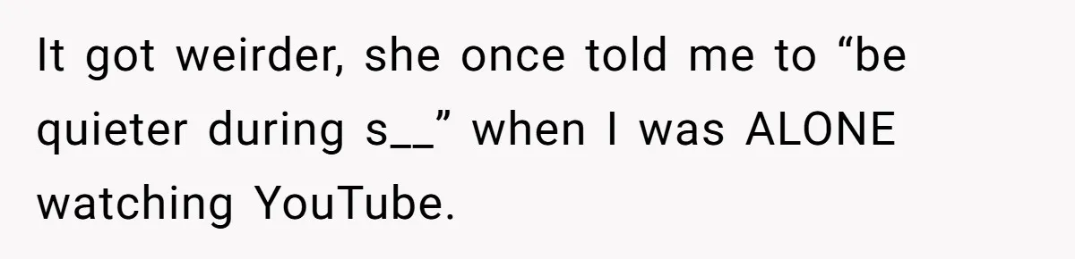 It got weirder, she once told me to “be quieter during s__” when I was ALONE watching YouTube.