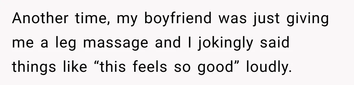 Another time, my boyfriend was just giving me a leg massage and I jokingly said things like “this feels so good” loudly.
