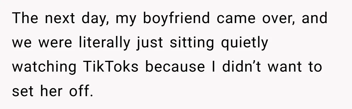 The next day, my boyfriend came over, and we were literally just sitting quietly watching TikToks because I didn’t want to set her off.