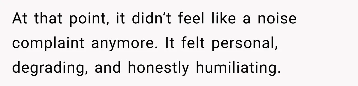 At that point, it didn’t feel like a noise complaint anymore. It felt personal, degrading, and honestly humiliating.