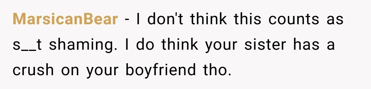 MarsicanBear − I don't think this counts as s__t shaming. I do think your sister has a crush on your boyfriend tho.
