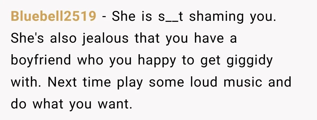 Bluebell2519 − She is s__t shaming you. She's also jealous that you have a boyfriend who you happy to get giggidy with. Next time play some loud music and do...