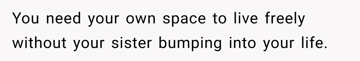 You need your own space to live freely without your sister bumping into your life.