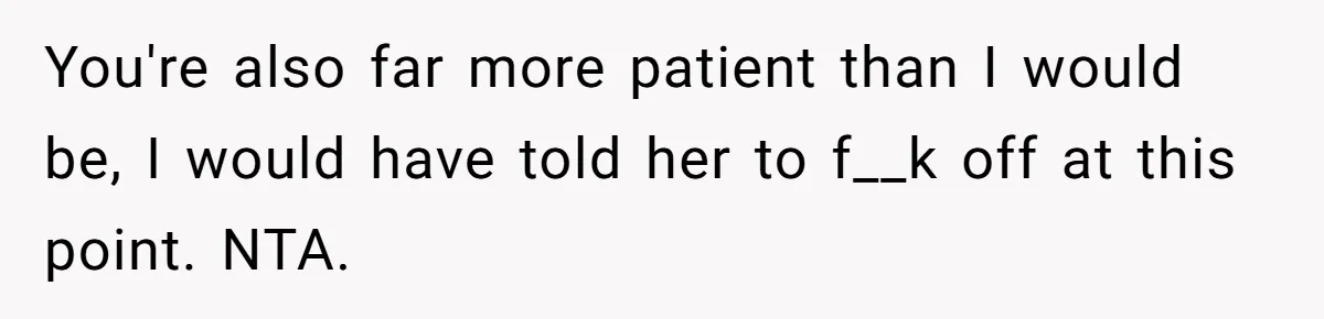 You're also far more patient than I would be, I would have told her to f__k off at this point. NTA.