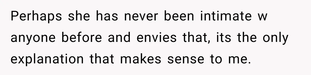 Perhaps she has never been intimate w anyone before and envies that, its the only explanation that makes sense to me.