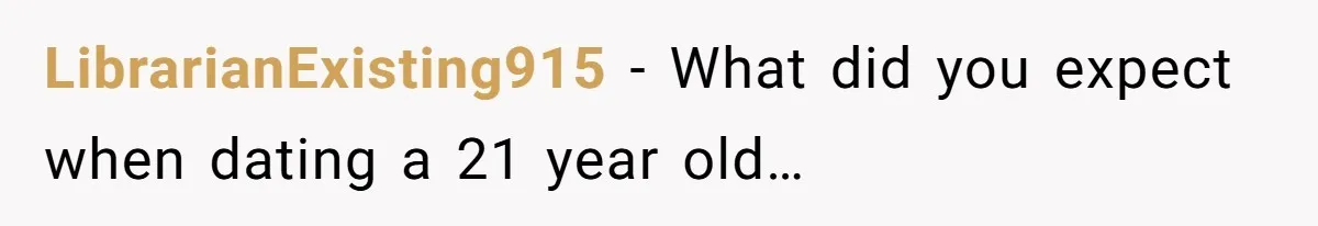 LibrarianExisting915 − What did you expect when dating a 21 year old…