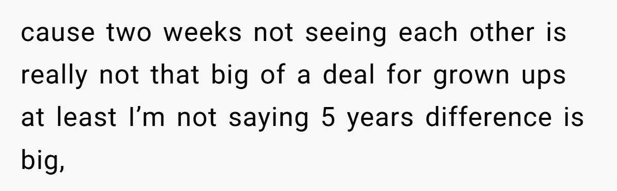 cause two weeks not seeing each other is really not that big of a deal for grown ups at least I’m not saying 5 years difference is big,