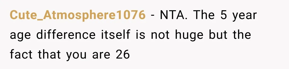 Cute_Atmosphere1076 − NTA. The 5 year age difference itself is not huge but the fact that you are 26