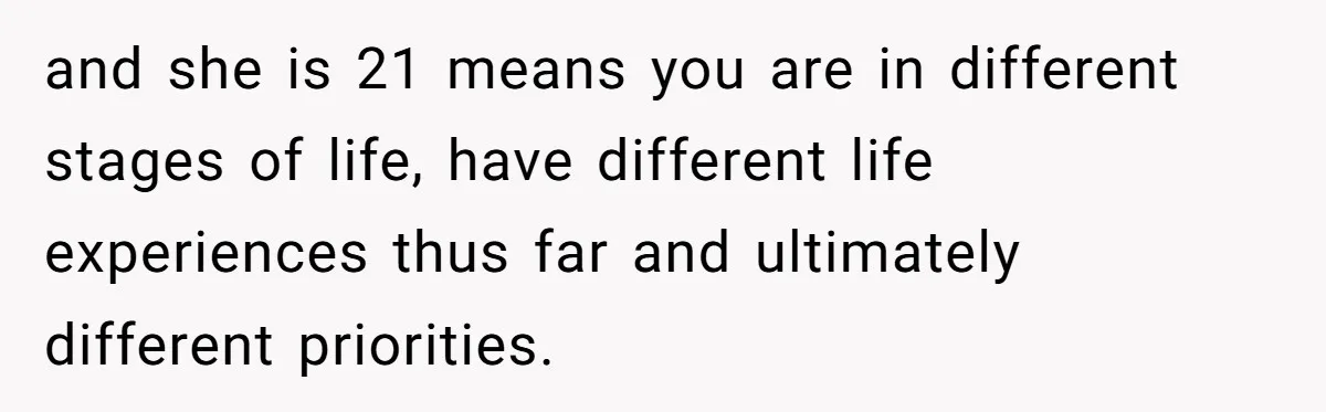 and she is 21 means you are in different stages of life, have different life experiences thus far and ultimately different priorities.