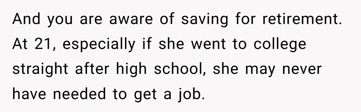 And you are aware of saving for retirement. At 21, especially if she went to college straight after high school, she may never have needed to get a job.