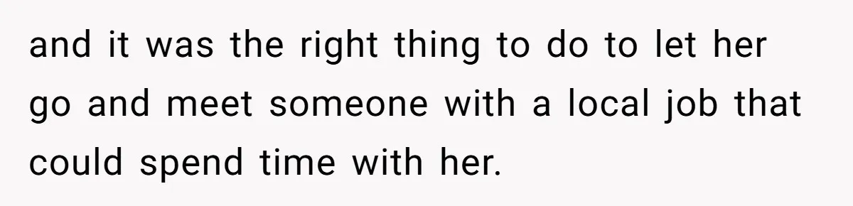 and it was the right thing to do to let her go and meet someone with a local job that could spend time with her.