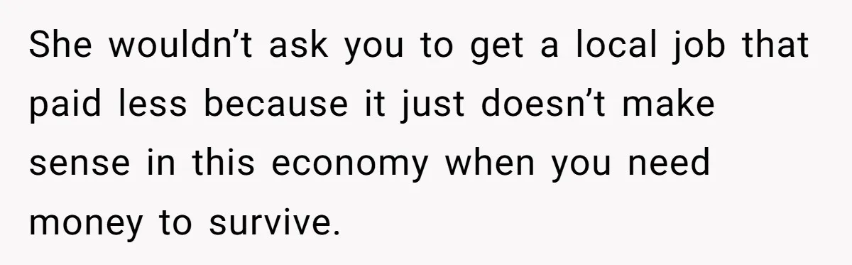 She wouldn’t ask you to get a local job that paid less because it just doesn’t make sense in this economy when you need money to survive.